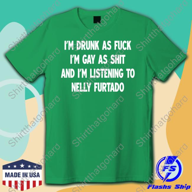 I'm Drunk As Fuck I'm Gay As Shit And I'm Listening To Nelly Furtado Shirt I'm Drunk As Fuck I'm Gay As Shit And I'm Listening To Nelly Furtado Shirt