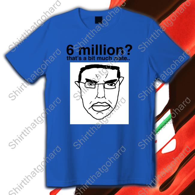 6 Million That's A Bit Much Mate Shirt 6 Million That's A Bit Much Mate Shirt