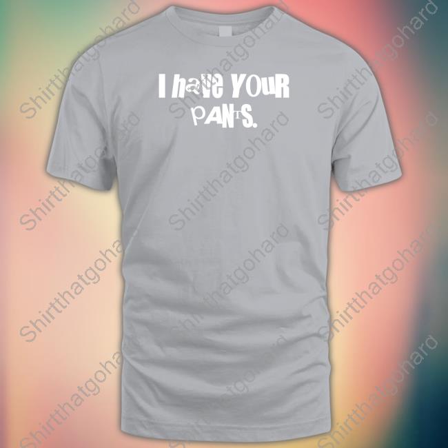 Official I Have Your Pants Shirt Official I Have Your Pants Shirt