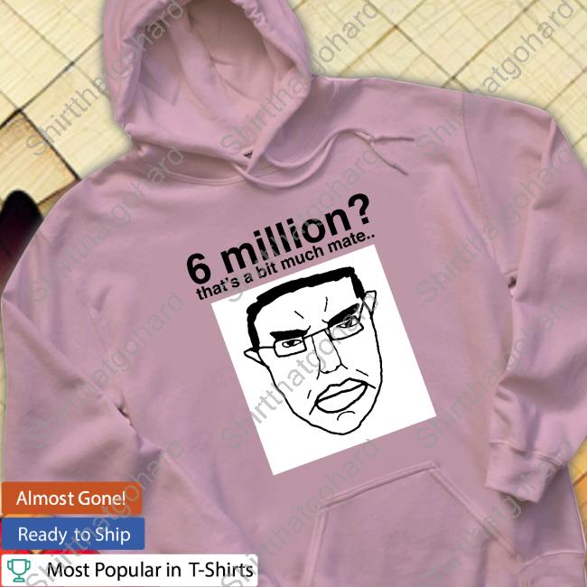 6 Million That's A Bit Much Mate Shirt 6 Million That's A Bit Much Mate Shirt