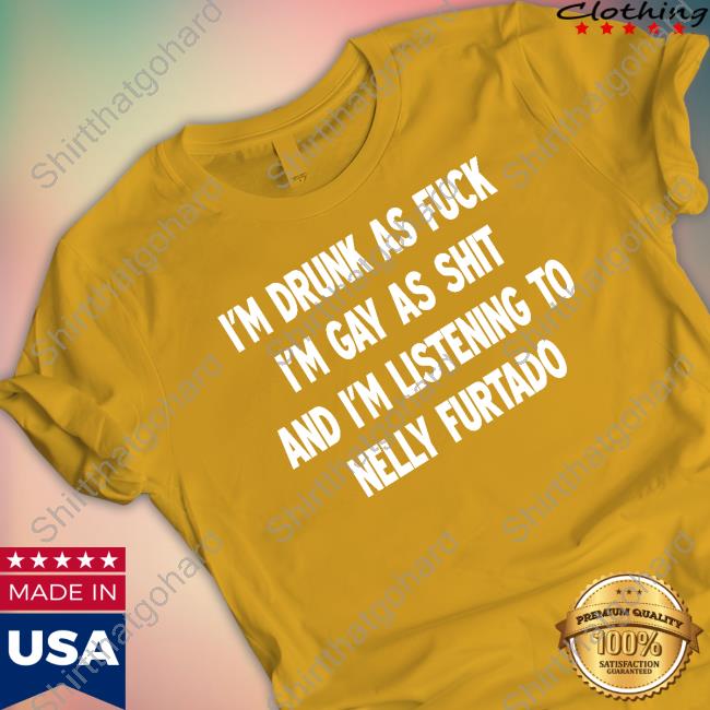 I'm Drunk As Fuck I'm Gay As Shit And I'm Listening To Nelly Furtado Shirt I'm Drunk As Fuck I'm Gay As Shit And I'm Listening To Nelly Furtado Shirt