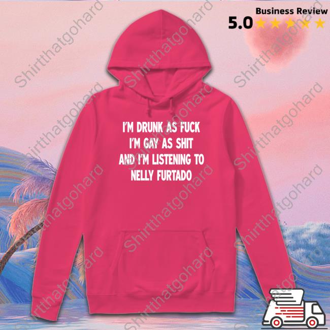 I'm Drunk As Fuck I'm Gay As Shit And I'm Listening To Nelly Furtado Shirt I'm Drunk As Fuck I'm Gay As Shit And I'm Listening To Nelly Furtado Shirt
