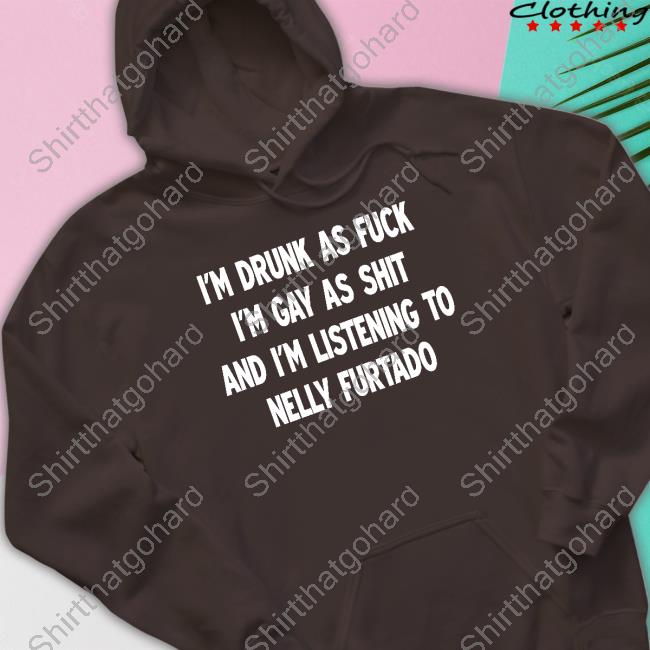 I'm Drunk As Fuck I'm Gay As Shit And I'm Listening To Nelly Furtado Shirt I'm Drunk As Fuck I'm Gay As Shit And I'm Listening To Nelly Furtado Shirt