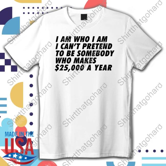 I Am Who I Am I Can't Pretend To Be Somebody Who Makes $25,000 A Year Sweatshirt