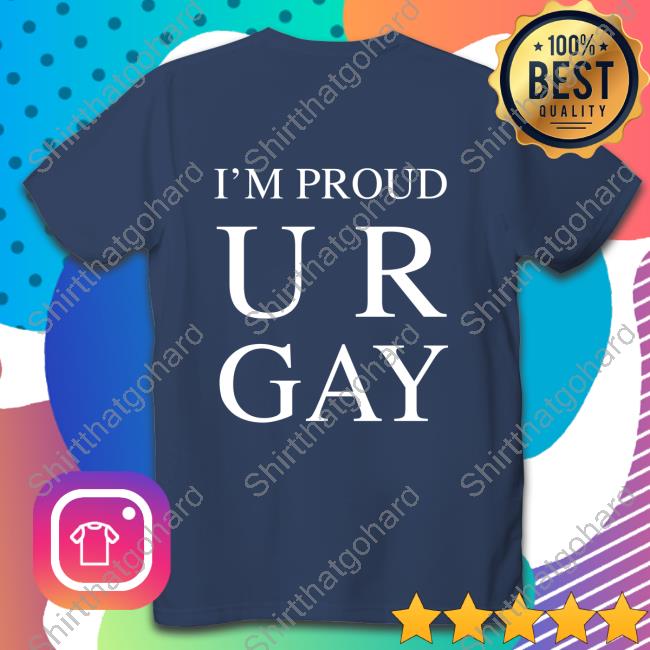 I'm Proud Ur Gay Tee Shirt I'm Proud Ur Gay Sweatshirt
