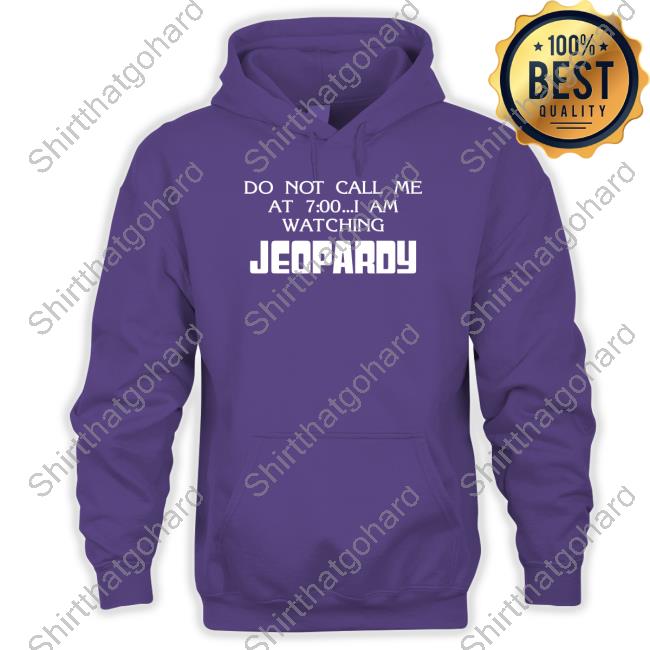 Official Shirts That Go Hard Do Not Call Me At 7 00 I Am Watching Jeopardy Shirt Shirts That Go Hard Do Not Call Me At 7 00 I Am Watching Jeopardy Hooded Sweatshirt
