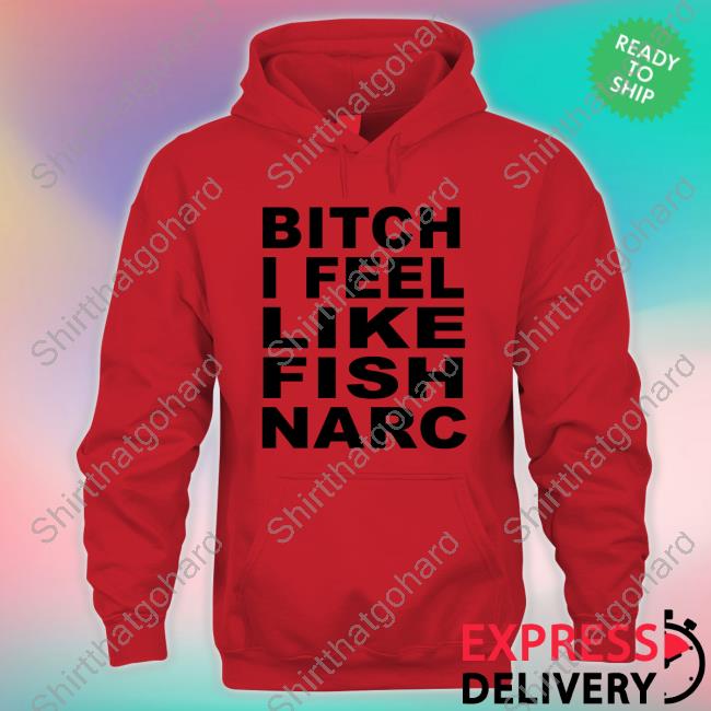 Bitch I Feel Like Fish Narc T Shirt Bitch I Feel Like Fish Narc Shirts