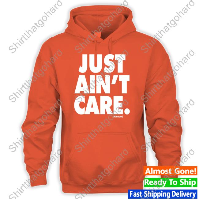Just Aint Care Long Sleeve Shirt Official Just Aint Care Hoodie