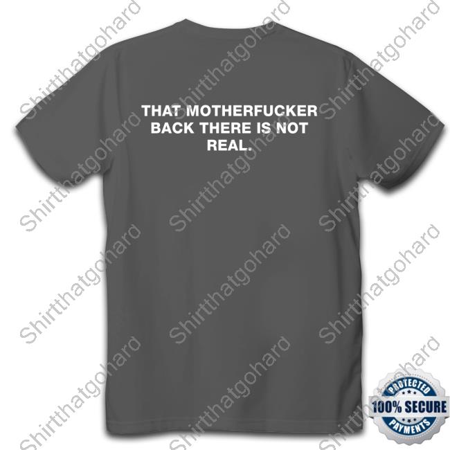 Official Shirts That Go Hard That Motherfucker Back There Is Not Real Tee Official That Motherfucker Back There Is Not Real Shirts