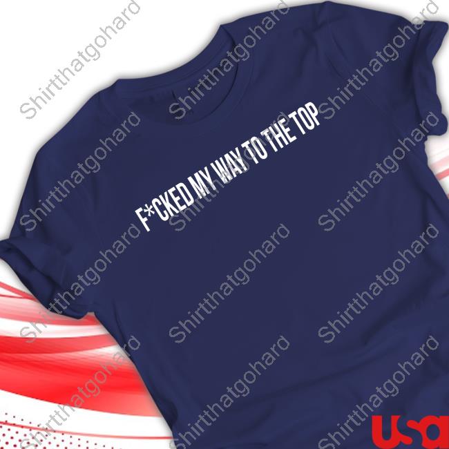 Fcked My Way To The Top Tee Fcked My Way To The Top T Shirt