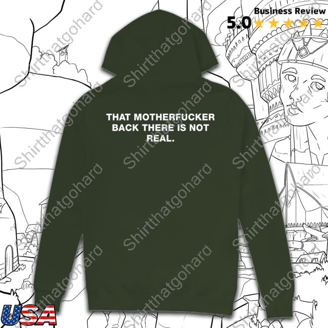 Official Shirts That Go Hard That Motherfucker Back There Is Not Real Tee Official Shirts That Go Hard That Motherfucker Back There Is Not Real Shirts