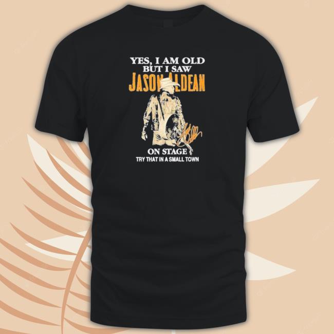 Yes I Am Old But I Saw Jason Aldean On Stage Try That In A Small Town Shirt Shirt Yes I Am Old But I Saw Jason Aldean On Stage Try That In A Small Town Shirt Shirt