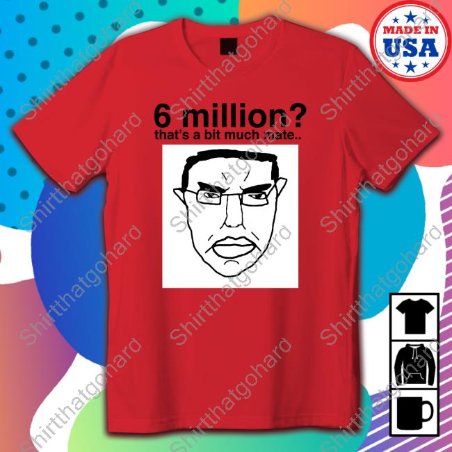 Official 6 Million That's A Bit Much Mate Tee Shirt
