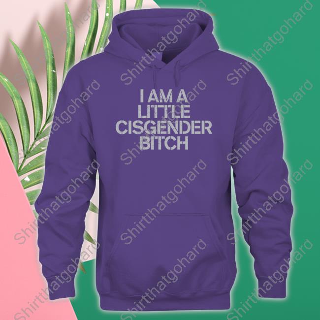 I Am A Little Cisgender Bitch Shirts I Am A Little Cisgender Bitch Hoodie