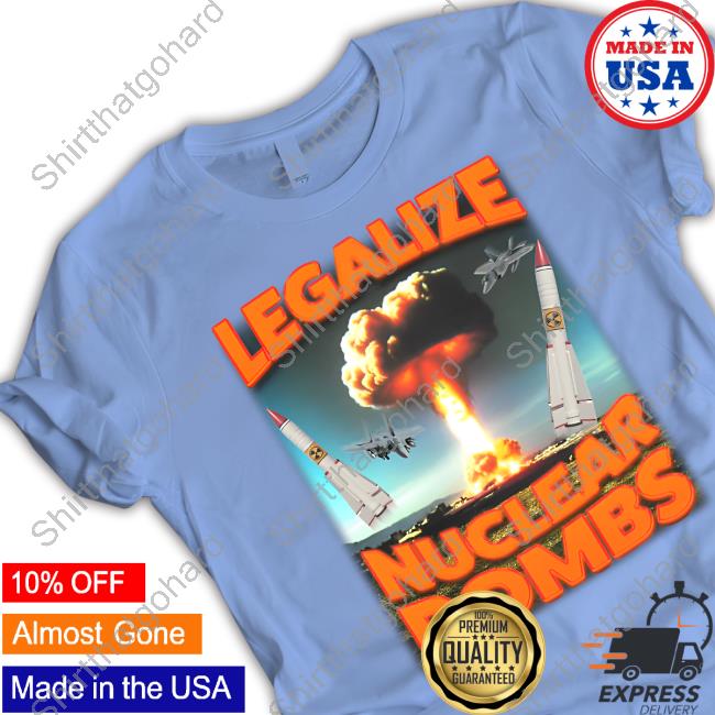Official Shitheadsteve Merch Legalize Nuclear Bombs T-Shirt Legalize Nuclear Bombs Hoodie