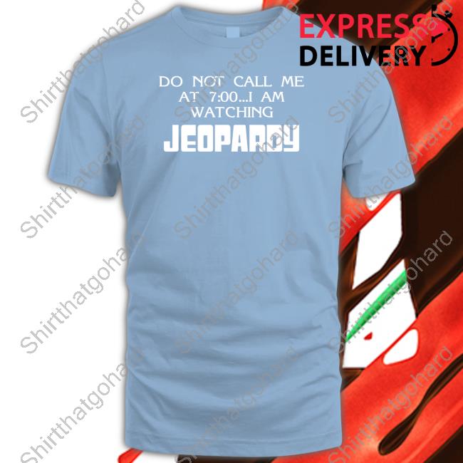 Official Shirts That Go Hard Do Not Call Me At 7 00 I Am Watching Jeopardy Shirt Official Do Not Call Me At 7 00 I Am Watching Jeopardy T Shirt