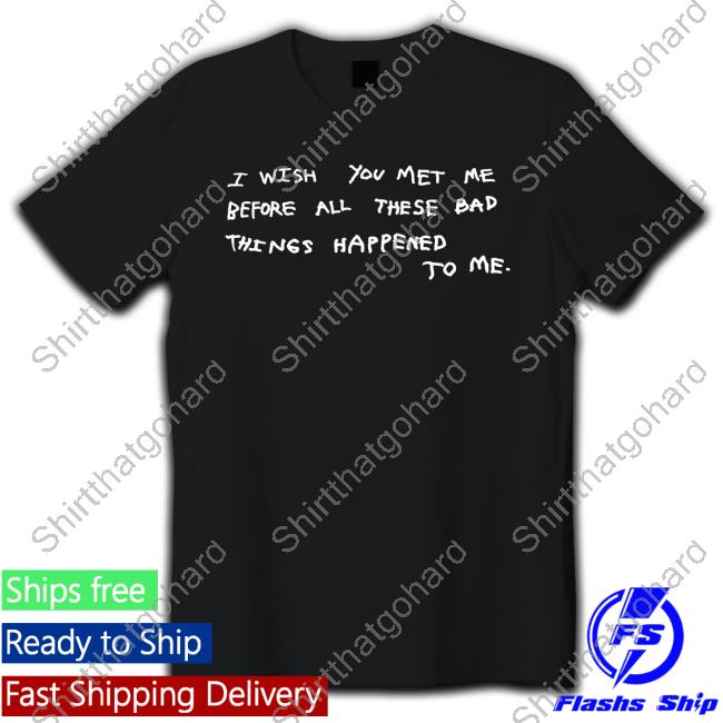 I Wish You Met Me Before All These Bad Things Happened To Me Long Sleeve T Shirt I Wish You Met Me Before All These Bad Things Happened To Me Hoodie