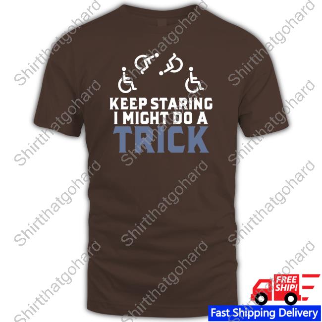 Keep Staring I Might Do A Trick Shirt Keep Staring I Might Do A Trick Sweatshirt
