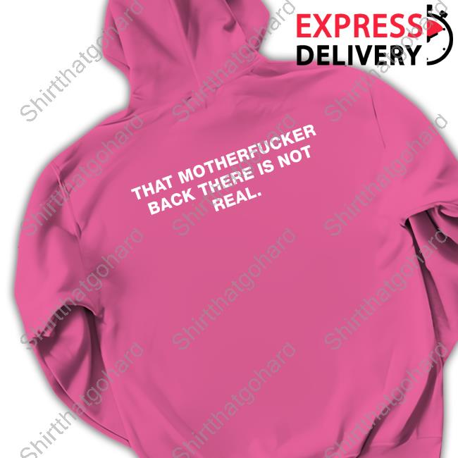 Official Shirts That Go Hard That Motherfucker Back There Is Not Real Tee That Motherfucker Back There Is Not Real T Shirts