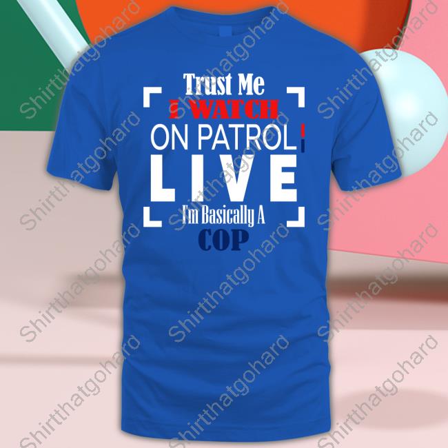 Trust Me I Watch On Patrol Live I’M Basically A Cop Tee Shirt Official Trust Me I Watch On Patrol Live I’M Basically A Cop T-Shirt