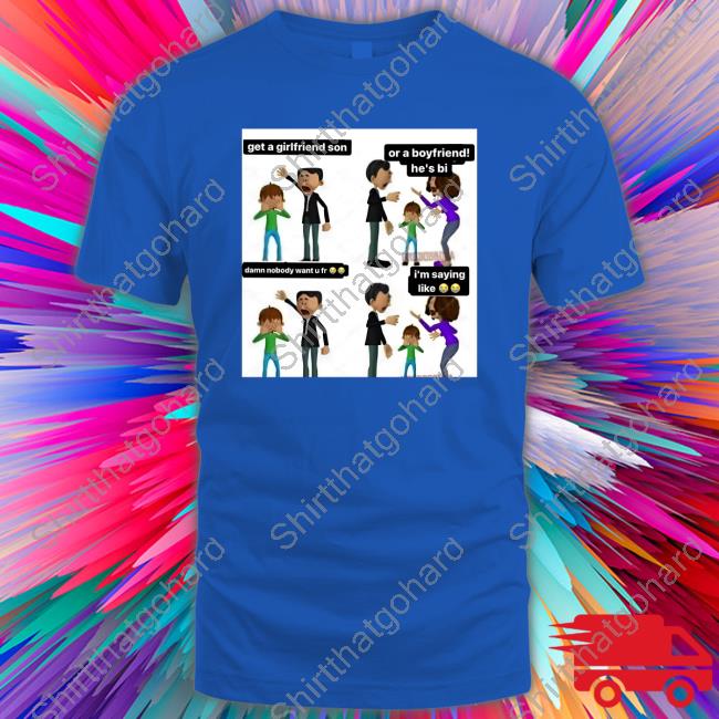 Get A Girlfriend Son Or A Boyfriend He's Bi Shirt Official Get A Girlfriend Son Or A Boyfriend He's Bi Damn Nobody Want U Fr I'm Saying Like Shirt
