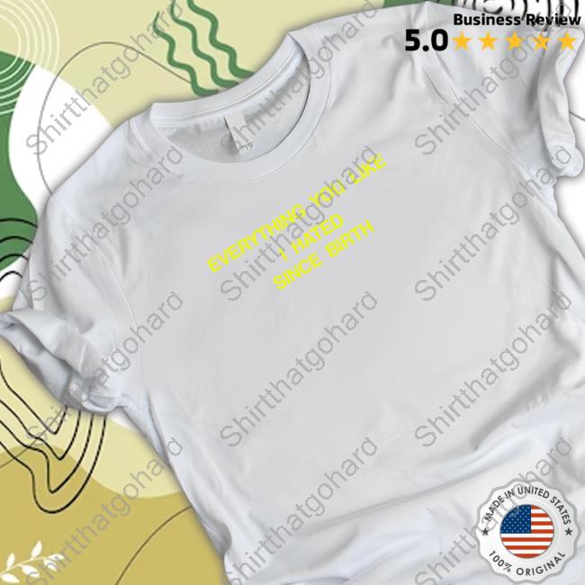 Official Shtreetwear Everything You Like I Hated Since Birth Tee Shirt Everything You Like I Hated Since Birth T-Shirt