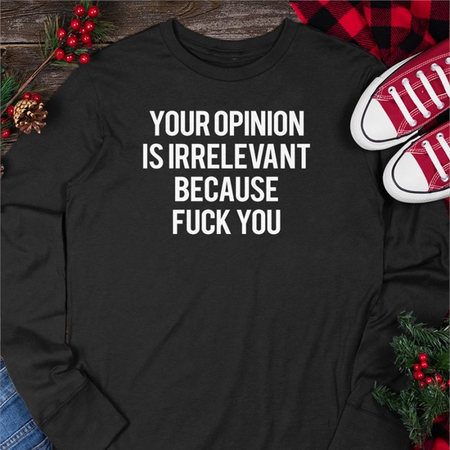 Your Opinion Is Irrelevant Because Fuck You Shirts Shirts That Go Hard Your Opinion Is Irrelevant Because Fuck You Shirt