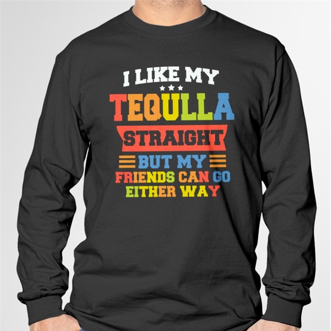 Shirts That Go Hard Merch I Like My Tequila Straight But My Friends Can Go Either Way Long Sleeve I Like My Tequila Straight But My Friends Can Go Either Way T Shirt