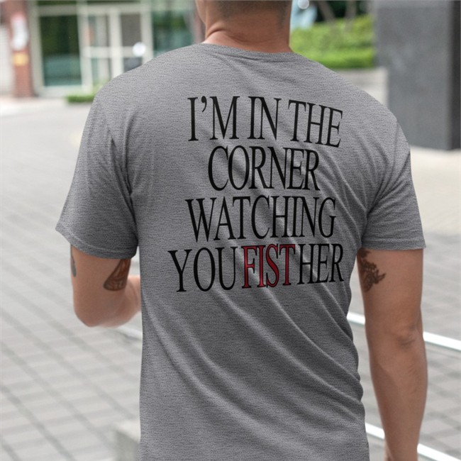 Shirts That Go Hard Store I'm In The Corner Watching You Fist Her V Neck T Shirt I'm In The Corner Watching You Fist Her Shirt