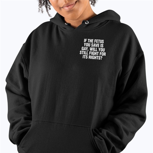 If The Fetus You Save Is Gay Will You Still Fight For Its Rights Hoodie If The Fetus You Save Is Gay Will You Still Fight For Its Rights Shirt Pro-Choice Lgbtq Lesbianactually