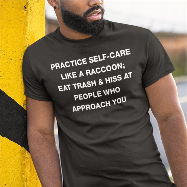 Practice Self Care Like A Raccoon Eat Trash & Hiss At People Who Approach You Shirt Practice Self Care Like A Raccoon Eat Trash & Hiss At People Who Approach You T Shirt
