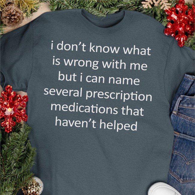 I Don't Know What Is Wrong With Me But I Can Name Several Prescription Medications That Haven't Helped Tee I Don't Know What Is Wrong With Me But I Can Name Several Prescription Medications That Haven't Helped Shirt Shirts That Go Hard Shirtsthtgohard