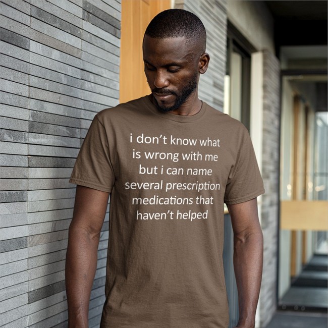 I Don't Know What Is Wrong With Me But I Can Name Several Prescription Medications That Haven't Helped Tee I Don't Know What Is Wrong With Me But I Can Name Several Prescription Medications That Haven't Helped T Shirt