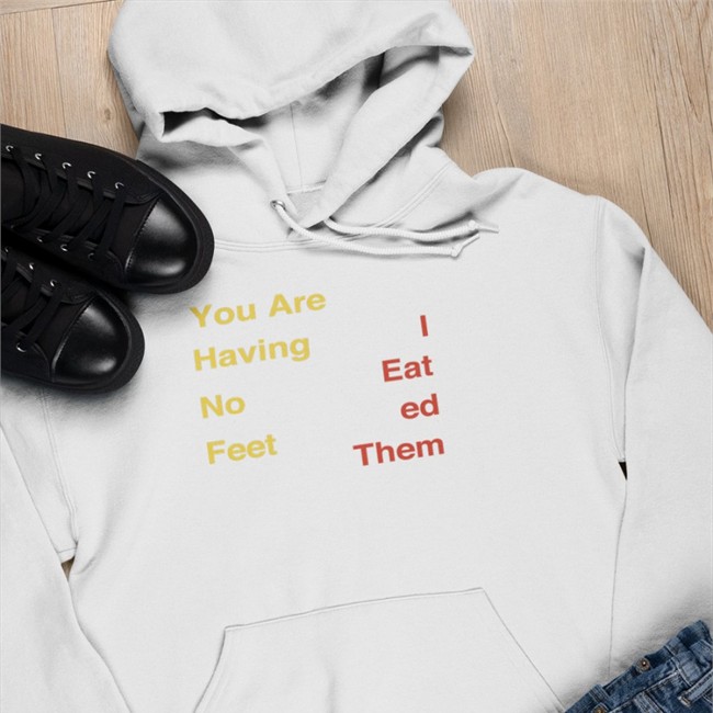 You Are Having No Feet I Eat Ed Them Shirts