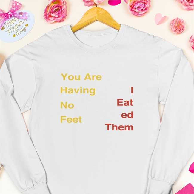 You Are Having No Feet I Eat Ed Them Tee Shirt You Are Having No Feet I Eat Ed Them Shirts