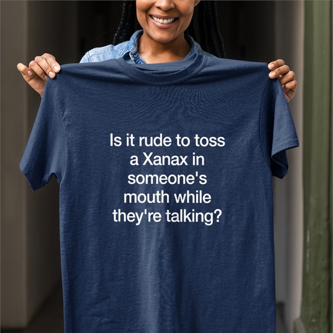 You Think You've Felt True Fear You Think You've Known Actual Pain Tees Is It Rude To Toss A Xanax Tees