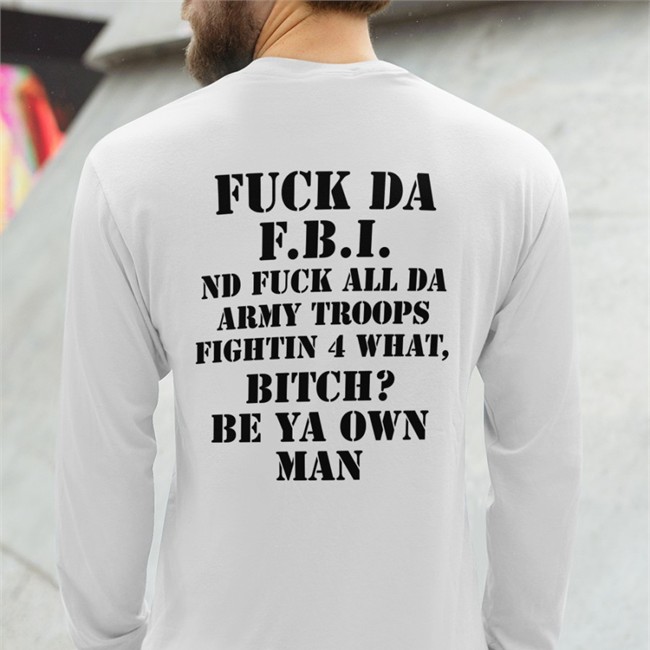 Fuck Da Fbi Nd Fuck All Da Army Troops Fighting 4 What Bitch Be Ya Own Man Sweatshirt Fuck Da Fbi Nd Fuck All Da Army Troops Fighting 4 What Bitch Be Ya Own Man Long Sleeve Tee Shirt By Shirts That Go Hard