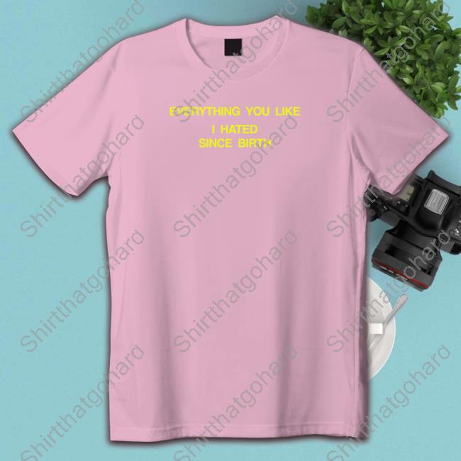 Official Shtreetwear Everything You Like I Hated Since Birth Tee Shirt Everything You Like I Hated Since Birth T-Shirt