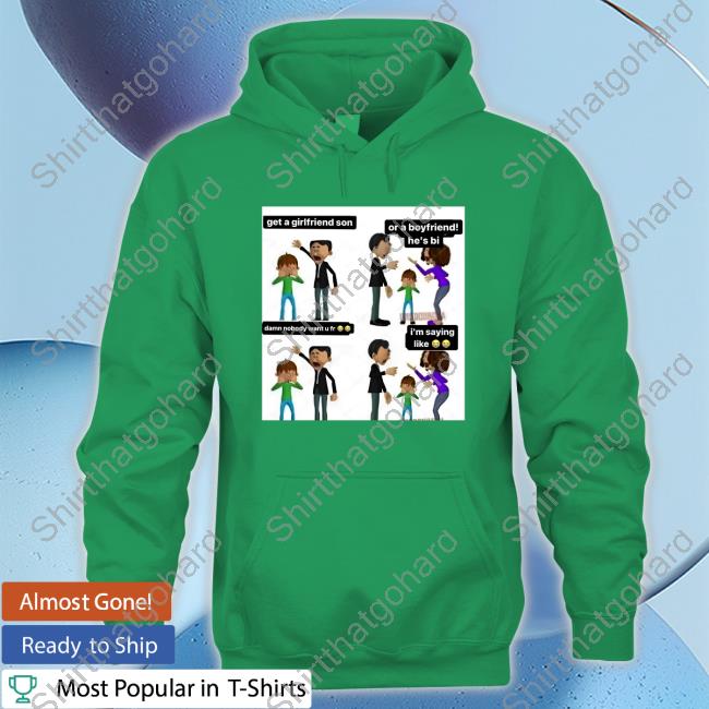 Get A Girlfriend Son Or A Boyfriend He's Bi Shirt Official Get A Girlfriend Son Or A Boyfriend He's Bi Damn Nobody Want U Fr I'm Saying Like Shirt