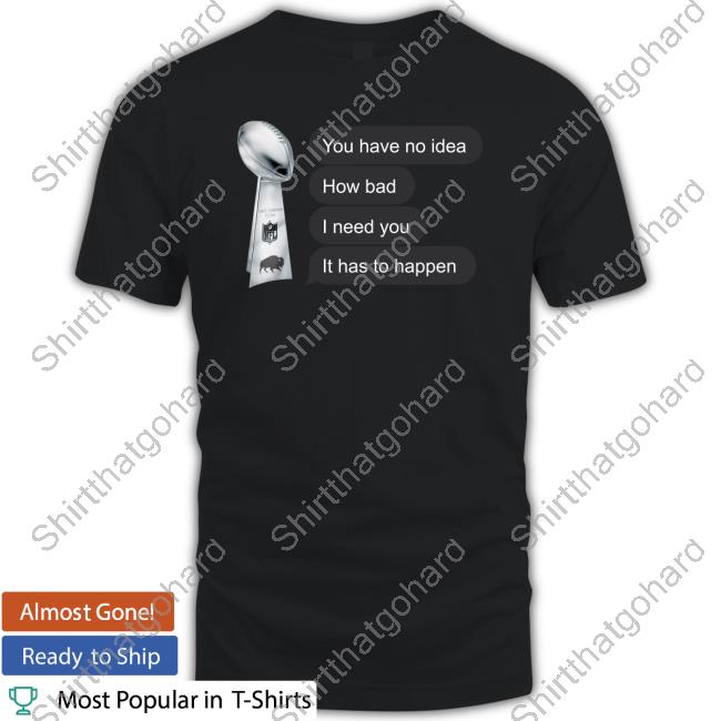 You Have No Idea How Bad I Need You It Has To Happen T Shirt