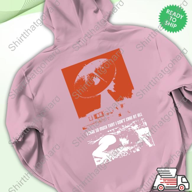 I Care So Much That I Don't Care At All Hoodie I Care So Much That I Don't Care At All Shirt