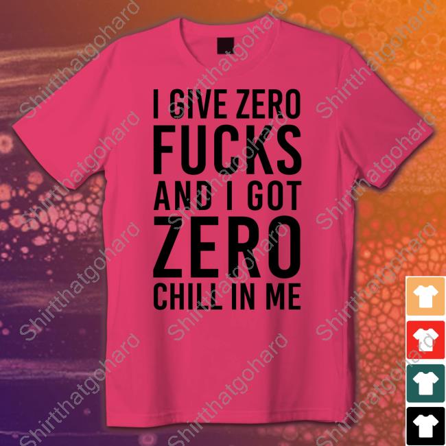 Official I Give Zero Fucks And I Got Zero Chill In Me Shirt Official I Give Zero Fucks And I Got Zero Chill In Me Crewneck Sweatshirt