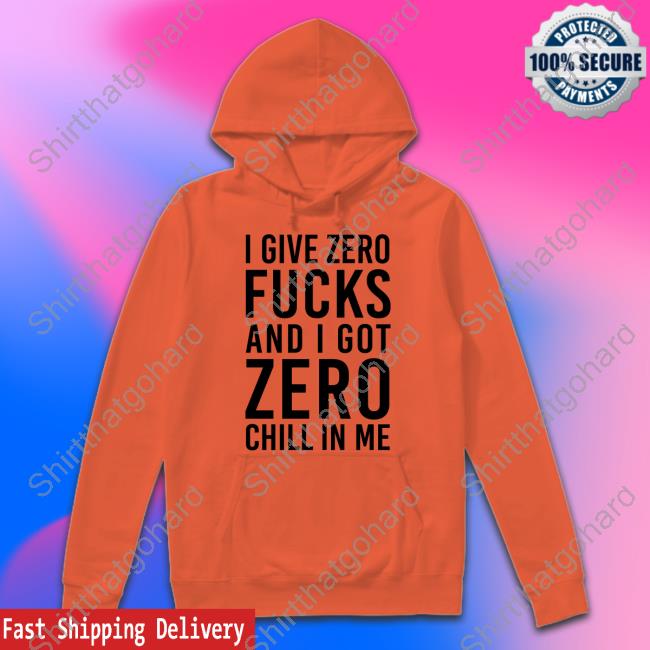 Official I Give Zero Fucks And I Got Zero Chill In Me Shirt I Give Zero Fucks And I Got Zero Chill In Me T Shirts