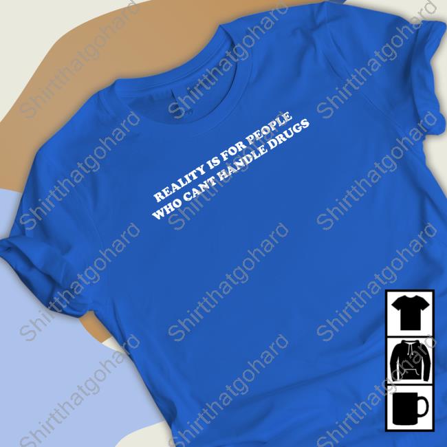 Official Shirts That Go Hard Merch Reality Is For People Who Can't Handle Drugs Shirt Shirtsthatgohard
