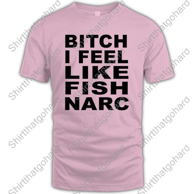 Bitch I Feel Like Fish Narc T Shirt Bitch I Feel Like Fish Narc Long Sleeve T Shirt