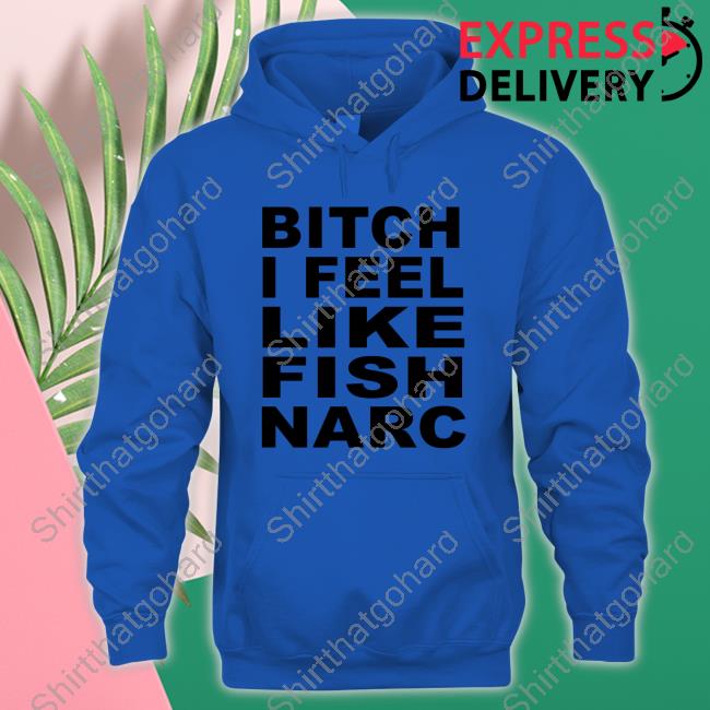 Bitch I Feel Like Fish Narc T Shirt Official Bitch I Feel Like Fish Narc T Shirts