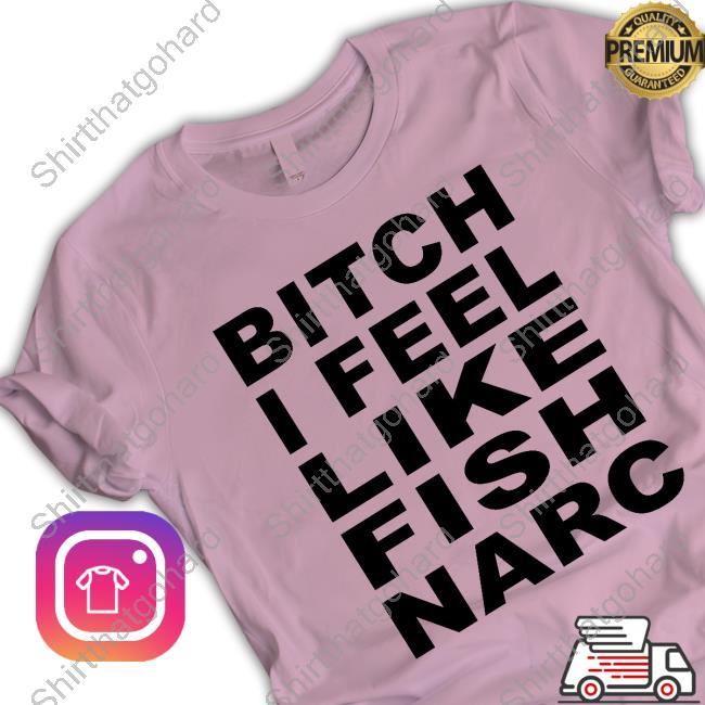 Bitch I Feel Like Fish Narc Shirt Fish Narc It Burns
