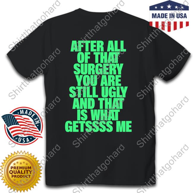 After All Of That Surgery You Are Still Ugly And That Is What Gets Me Shirt