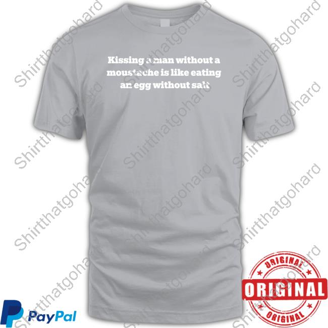 Kissing A Man Without A Moustache Is Like Eating An Egg Without Salt Shirt