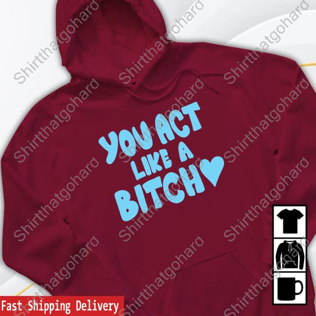 Official You Act Like A Bitch Shirt